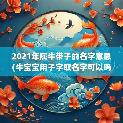 2025年属牛带子的名字意思(牛宝宝用子字取名字可以吗)