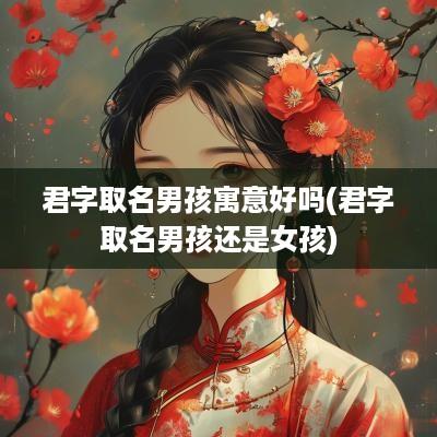 君字取名男孩寓意好吗(君字取名男孩还是女孩)