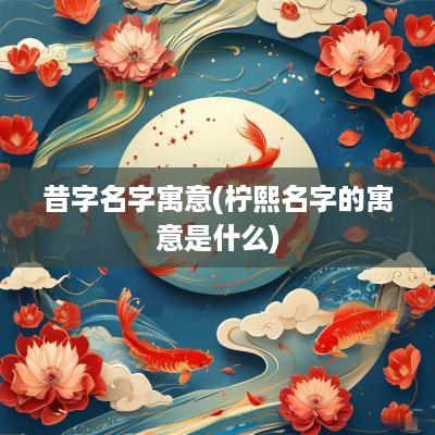 昔字名字寓意(柠熙名字的寓意是什么)