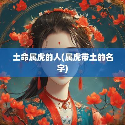土命属虎的人(属虎带土的名字)