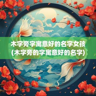 木字旁字寓意好的名字女孩(木字旁的字寓意好的名字)