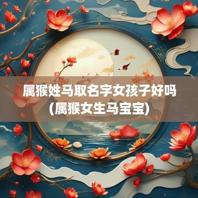 属猴姓马取名字女孩子好吗(属猴女生马宝宝)