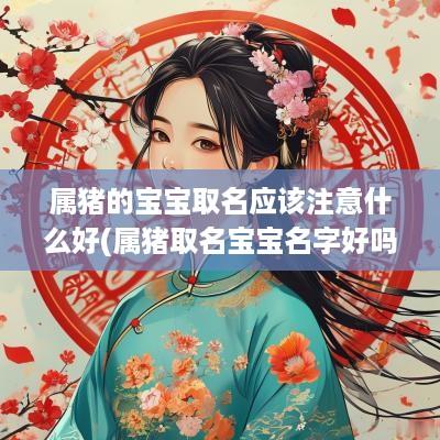 属猪的宝宝取名应该注意什么好(属猪取名宝宝名字好吗男孩子)