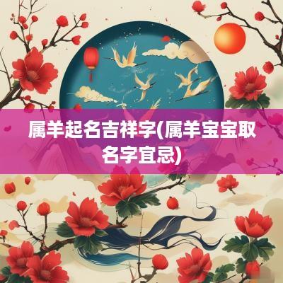 属羊起名吉祥字(属羊宝宝取名字宜忌)