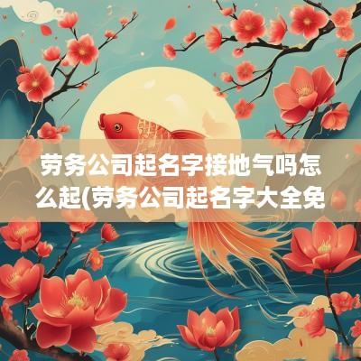 劳务公司起名字接地气吗怎么起(劳务公司起名字大全免费)