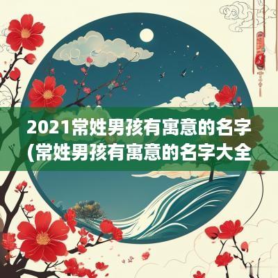 2025常姓男孩有寓意的名字(常姓男孩有寓意的名字大全)