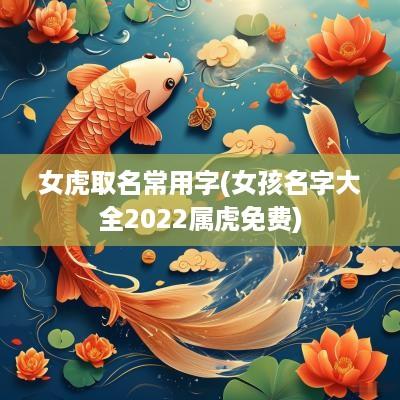 女虎取名常用字(女孩名字大全2025属虎免费)