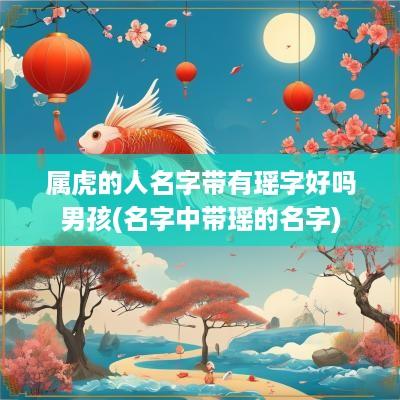 属虎的人名字带有瑶字好吗男孩(名字中带瑶的名字)