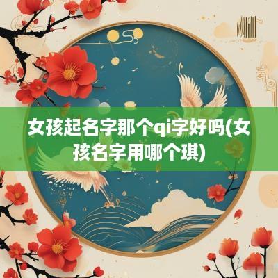 女孩起名字那个qi字好吗(女孩名字用哪个琪)