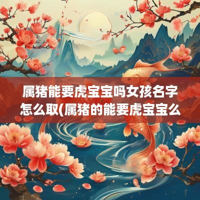 属猪能要虎宝宝吗女孩名字怎么取(属猪的能要虎宝宝么)