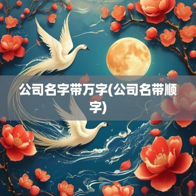 公司名字带万字(公司名带顺字)