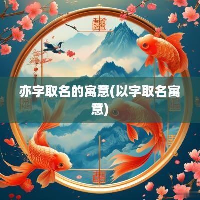 亦字取名的寓意(以字取名寓意)