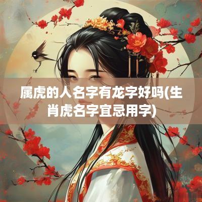 属虎的人名字有龙字好吗(生肖虎名字宜忌用字)