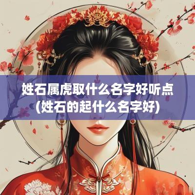 姓石属虎取什么名字好听点(姓石的起什么名字好)