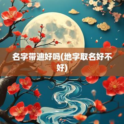 名字带迪好吗(地字取名好不好)