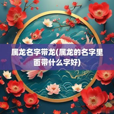 属龙名字带龙(属龙的名字里面带什么字好)