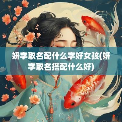 妍字取名配什么字好女孩(妍字取名搭配什么好)