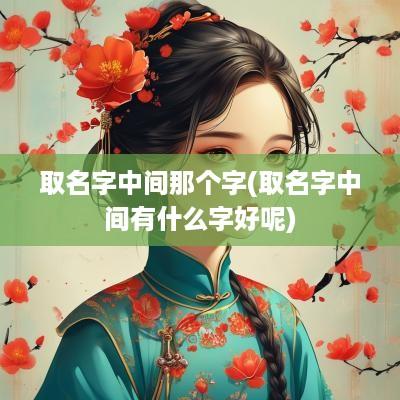 取名字中间那个字(取名字中间有什么字好呢)