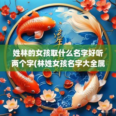 姓林的女孩取什么名字好听两个字(林姓女孩名字大全属虎)