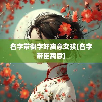 名字带衡字好寓意女孩(名字带臣寓意)