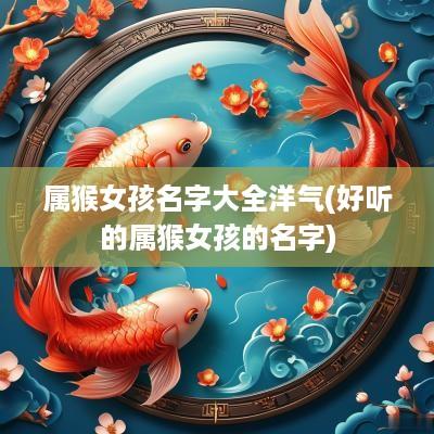 属猴女孩名字大全洋气(好听的属猴女孩的名字)