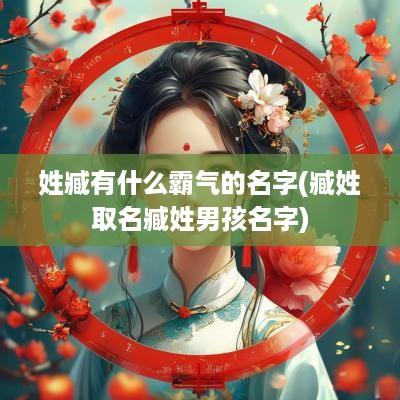姓臧有什么霸气的名字(臧姓取名臧姓男孩名字)