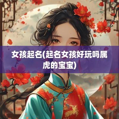 女孩起名(起名女孩好玩吗属虎的宝宝)