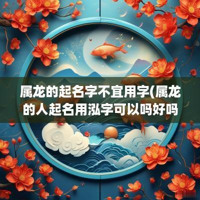 属龙的起名字不宜用字(属龙的人起名用泓字可以吗好吗)