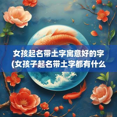 女孩起名带土字寓意好的字(女孩子起名带土字都有什么名)