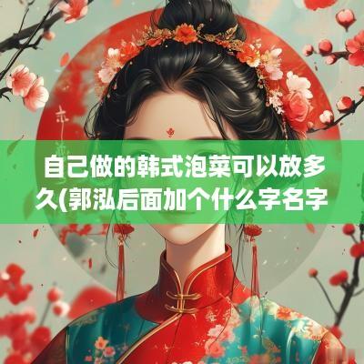 自己做的韩式泡菜可以放多久(郭泓后面加个什么字名字好听女孩)