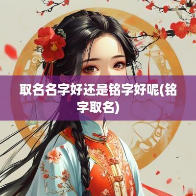 取名名字好还是铭字好呢(铭字取名)