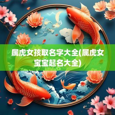 属虎女孩取名字大全(属虎女宝宝起名大全)
