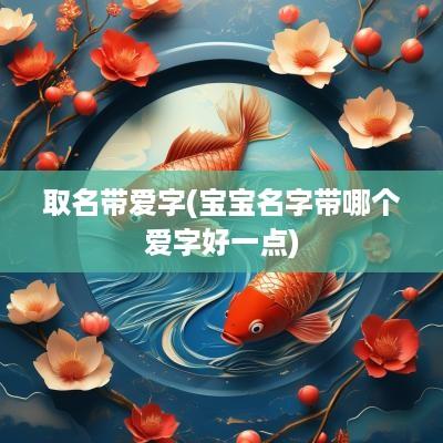 取名带爱字(宝宝名字带哪个爱字好一点)