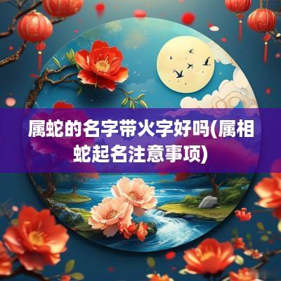 属蛇的名字带火字好吗(属相蛇起名注意事项)
