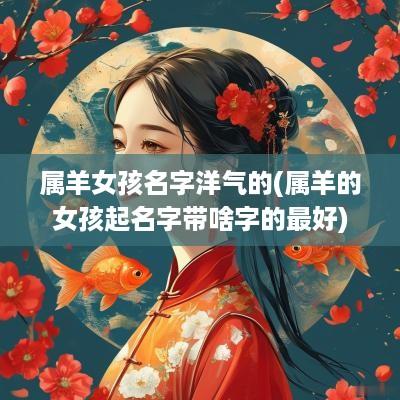 属羊女孩名字洋气的(属羊的女孩起名字带啥字的最好)