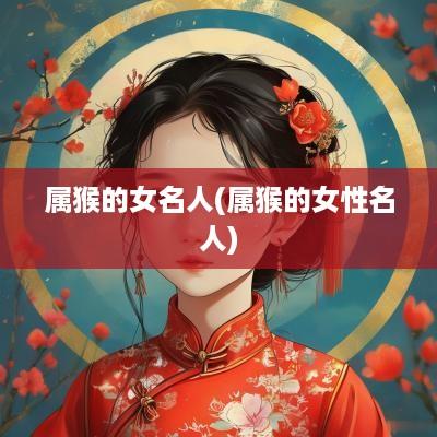 属猴的女名人(属猴的女性名人)