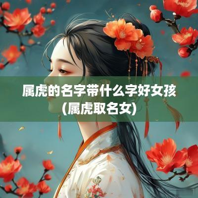 属虎的名字带什么字好女孩(属虎取名女)