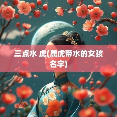 三点水 虎(属虎带水的女孩名字)