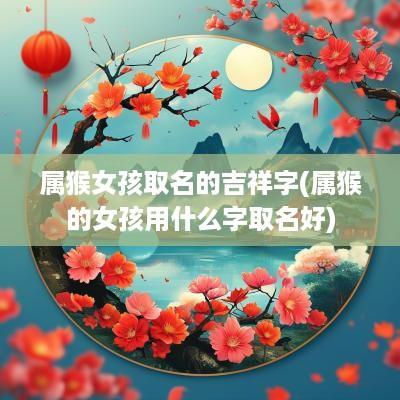 属猴女孩取名的吉祥字(属猴的女孩用什么字取名好)