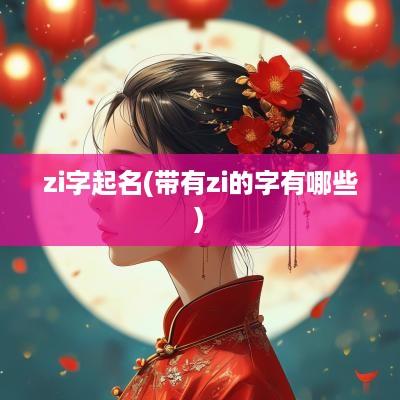 zi字起名(带有zi的字有哪些)