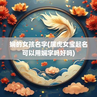 娴的女孩名字(属虎女宝起名可以用娴字吗好吗)