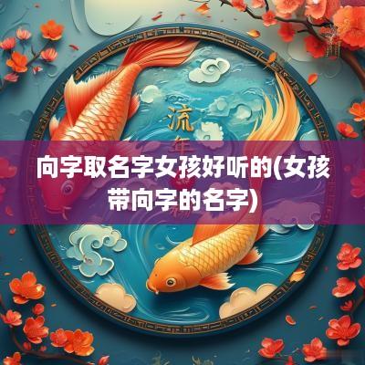 向字取名字女孩好听的(女孩带向字的名字)