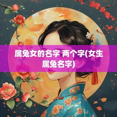 属兔女的名字 两个字(女生属兔名字)