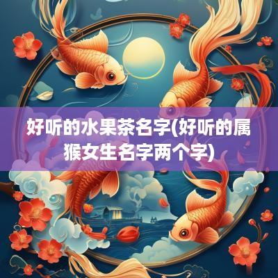 好听的水果茶名字(好听的属猴女生名字两个字)