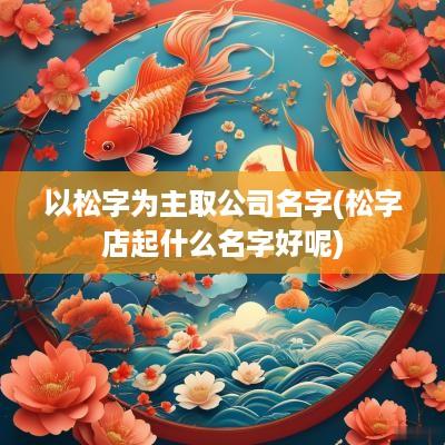 以松字为主取公司名字(松字店起什么名字好呢)