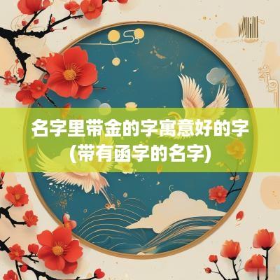名字里带金的字寓意好的字(带有函字的名字)