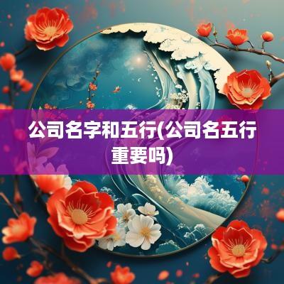 公司名字和五行(公司名五行重要吗)