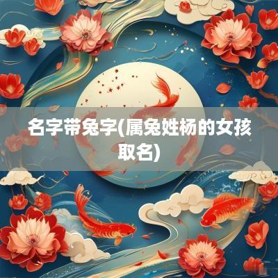 名字带兔字(属兔姓杨的女孩取名)