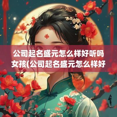 公司起名盛元怎么样好听吗女孩(公司起名盛元怎么样好听吗女生)