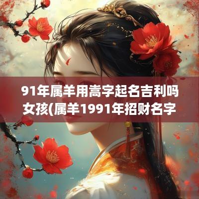 91年属羊用嵩字起名吉利吗女孩(属羊1991年招财名字男孩)